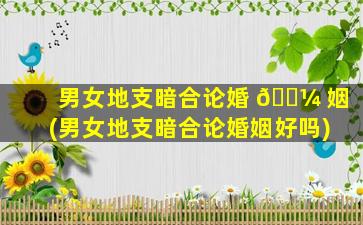 男女地支暗合论婚 🐼 姻(男女地支暗合论婚姻好吗)